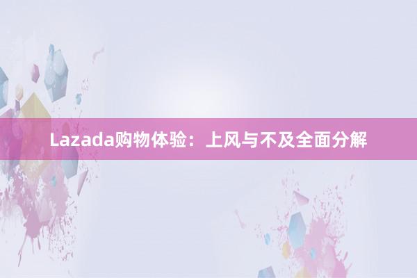 Lazada购物体验：上风与不及全面分解