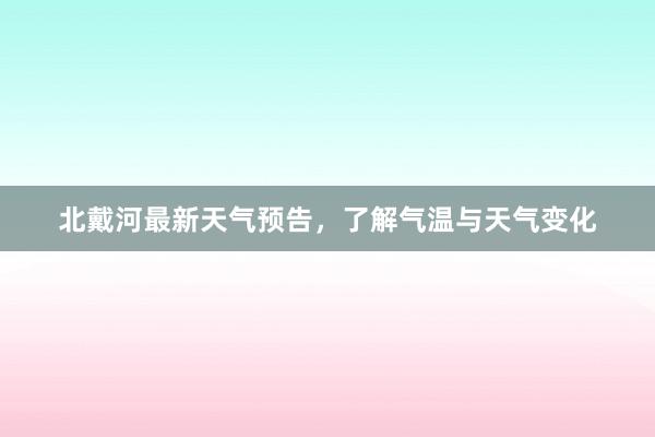 北戴河最新天气预告，了解气温与天气变化